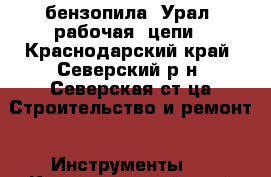 бензопила “Урал“ рабочая, цепи - Краснодарский край, Северский р-н, Северская ст-ца Строительство и ремонт » Инструменты   . Краснодарский край